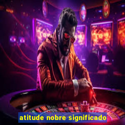 atitude nobre significado